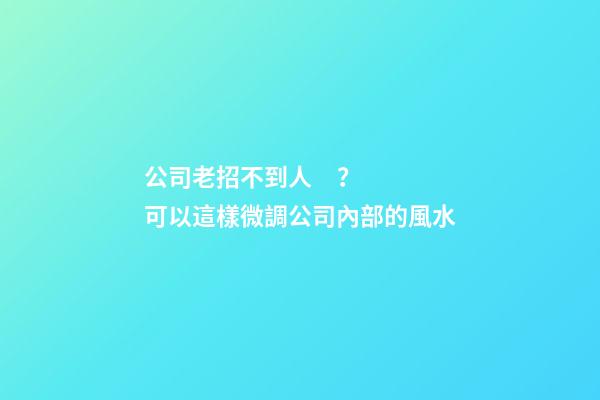 公司老招不到人？可以這樣微調公司內部的風水